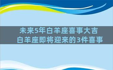 未来5年白羊座喜事大吉 白羊座即将迎来的3件喜事